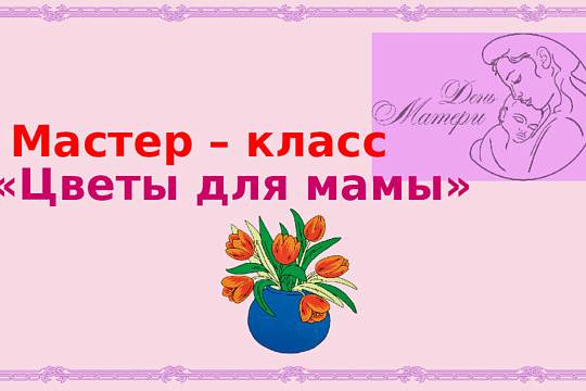 Мастер-класс «Цветы для мамы»